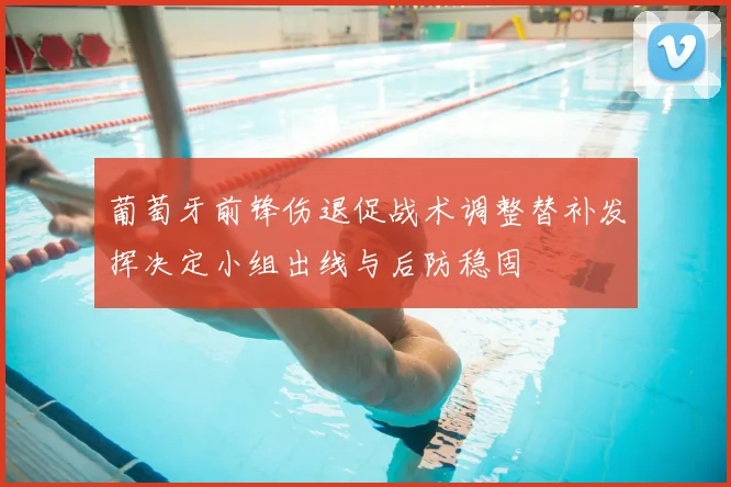 葡萄牙前锋伤退促战术调整替补发挥决定小组出线与后防稳固