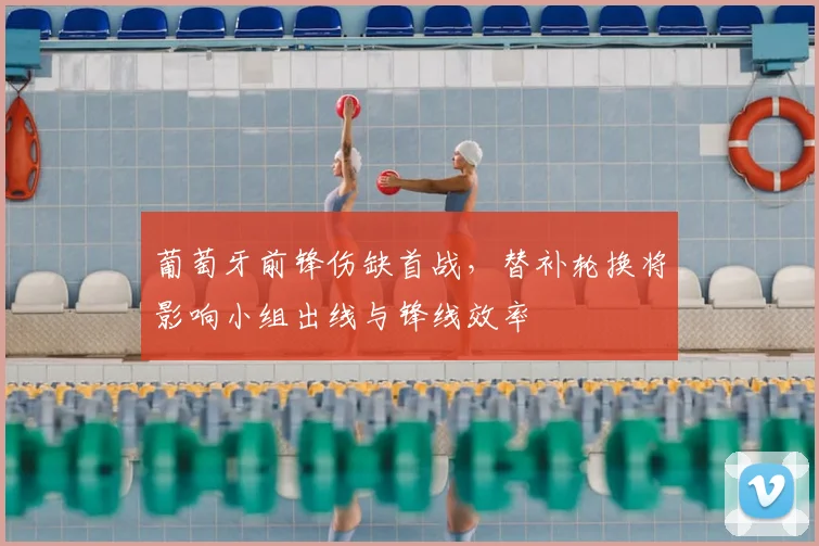 葡萄牙前锋伤缺首战，替补轮换将影响小组出线与锋线效率