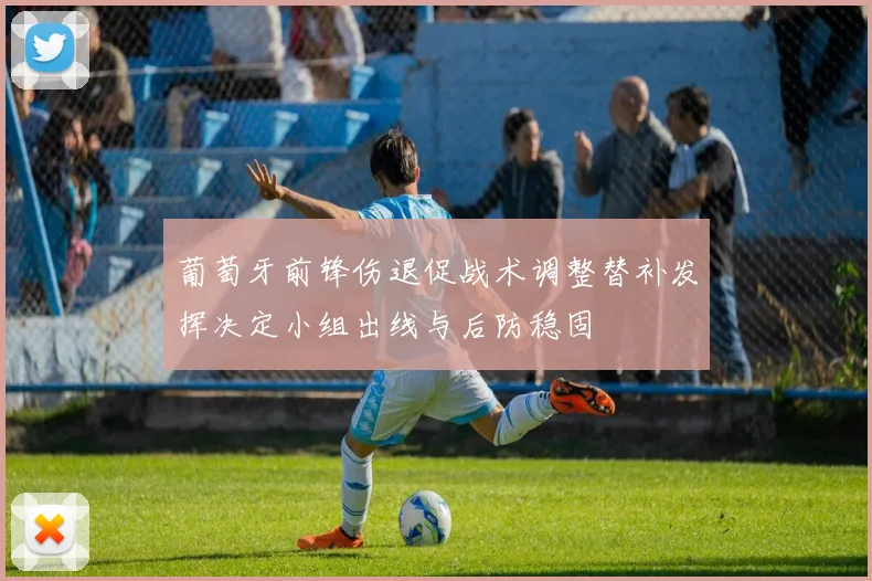 葡萄牙前锋伤退促战术调整替补发挥决定小组出线与后防稳固