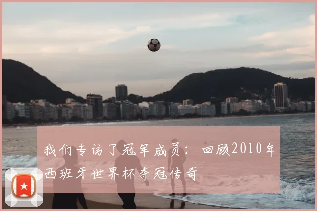 我们专访了冠军成员：回顾2010年西班牙世界杯夺冠传奇