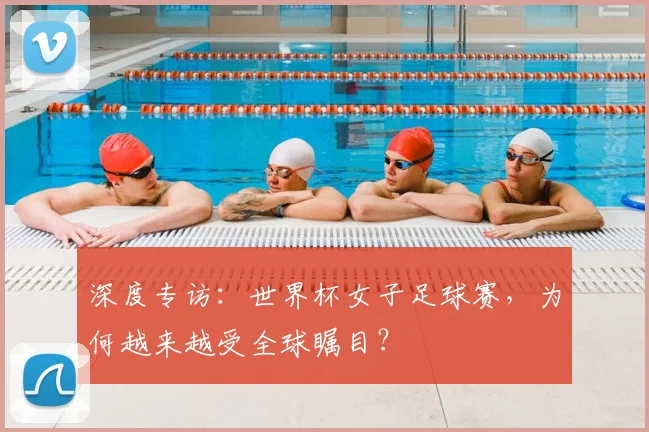 深度专访：世界杯女子足球赛，为何越来越受全球瞩目？