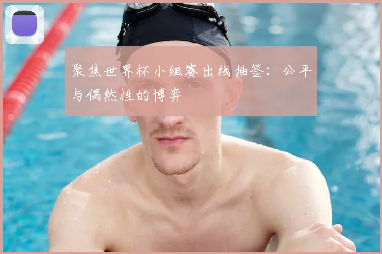 聚焦世界杯小组赛出线抽签:公平与偶然性的博弈