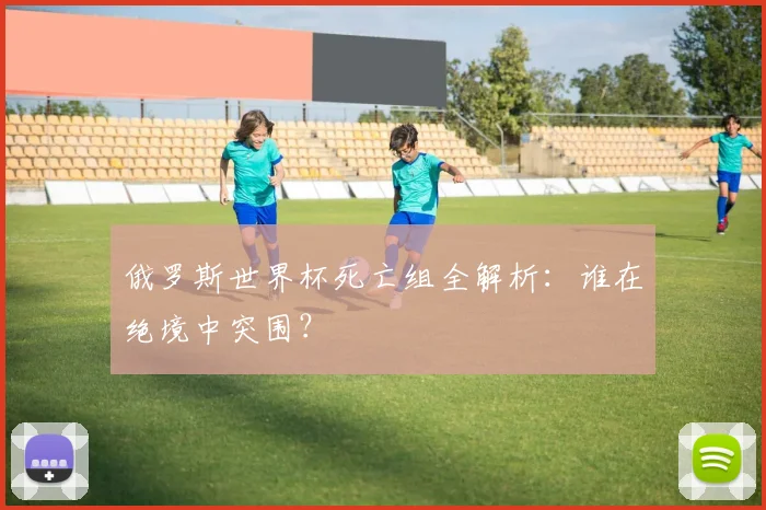 俄罗斯世界杯死亡组全解析：谁在绝境中突围？