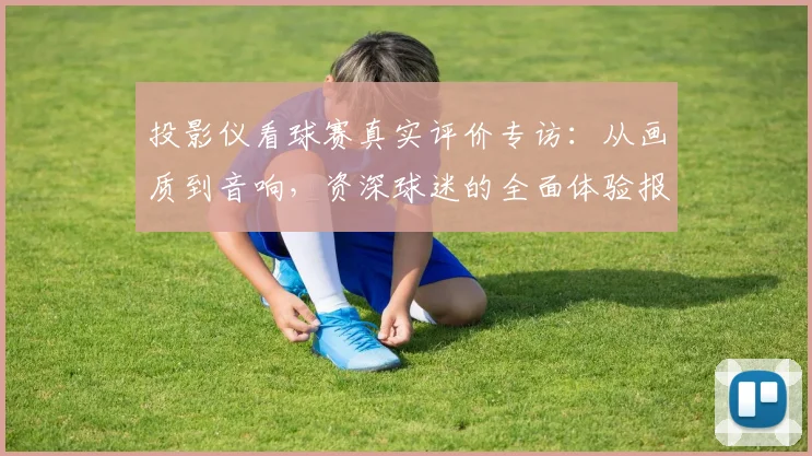 投影仪看球赛真实评价专访：从画质到音响，资深球迷的全面体验报告