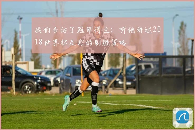 我们专访了冠军得主：听他讲述2018世界杯足彩的制胜策略