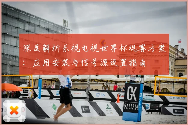 深度解析乐视电视世界杯观赛方案:应用安装与信号源设置指南