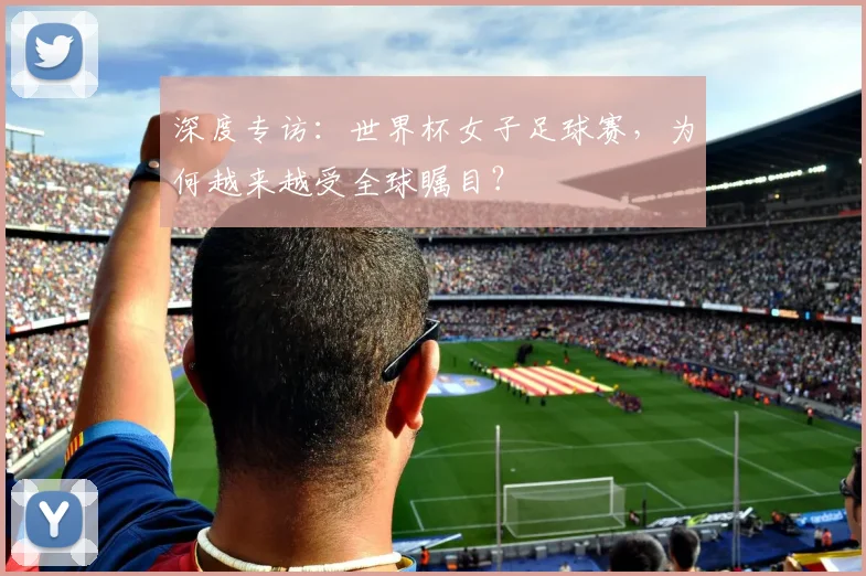 深度专访：世界杯女子足球赛，为何越来越受全球瞩目？