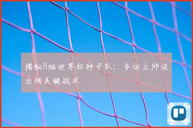 揭秘H组世界杯种子队：专访主帅谈出线关键战术