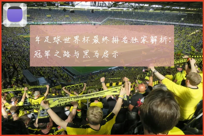 年足球世界杯最终排名独家解析:冠军之路与黑马启示