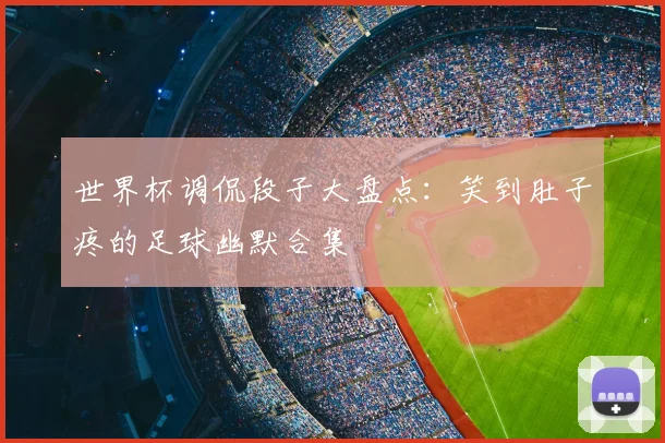 世界杯调侃段子大盘点：笑到肚子疼的足球幽默合集