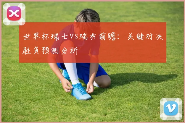 世界杯瑞士vs瑞典前瞻：关键对决胜负预测分析