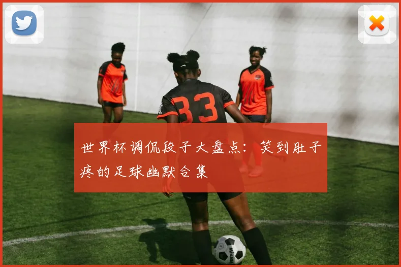 世界杯调侃段子大盘点：笑到肚子疼的足球幽默合集