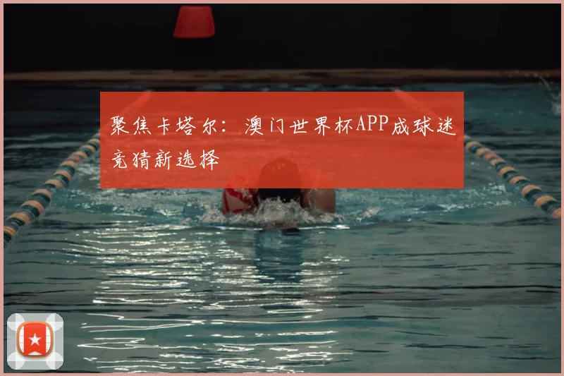 聚焦卡塔尔:澳门世界杯APP成球迷竞猜新选择