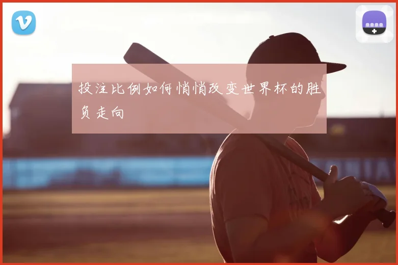 投注比例如何悄悄改变世界杯的胜负走向