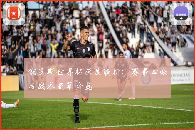 俄罗斯世界杯深度解析：赛事回顾与战术变革全览