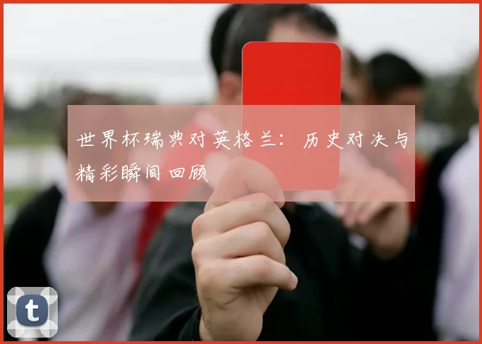 世界杯瑞典对英格兰：历史对决与精彩瞬间回顾