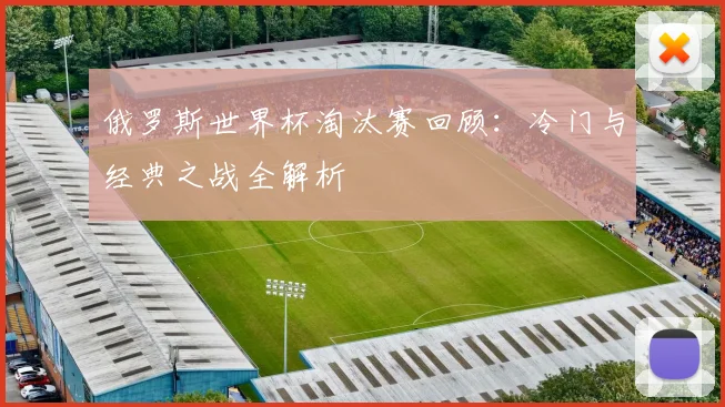 俄罗斯世界杯淘汰赛回顾：冷门与经典之战全解析