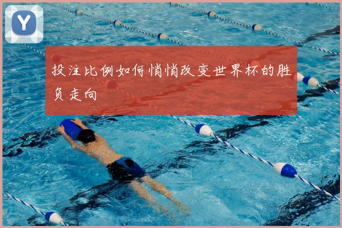 投注比例如何悄悄改变世界杯的胜负走向