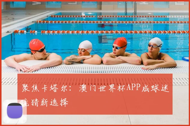 聚焦卡塔尔:澳门世界杯APP成球迷竞猜新选择