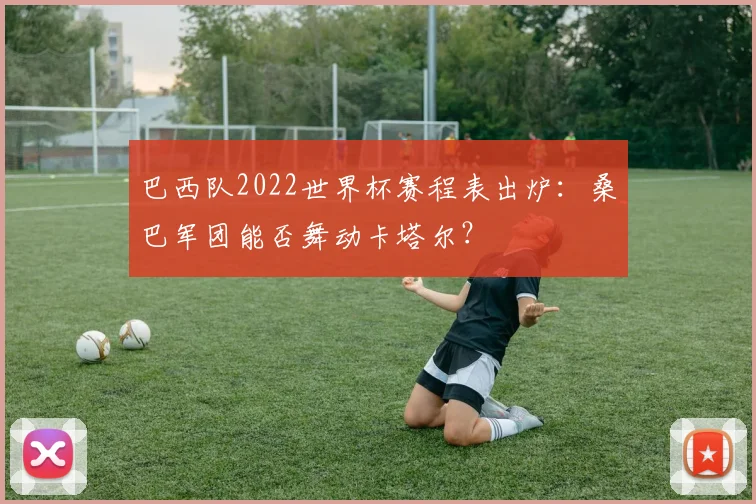 巴西队2022世界杯赛程表出炉：桑巴军团能否舞动卡塔尔？