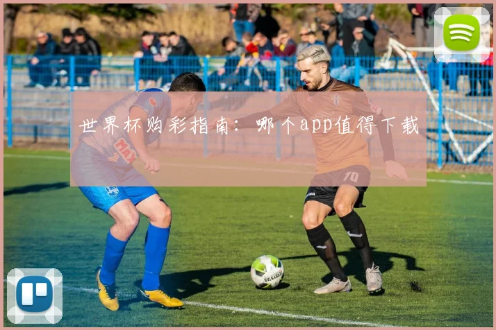 世界杯购彩指南：哪个app值得下载
