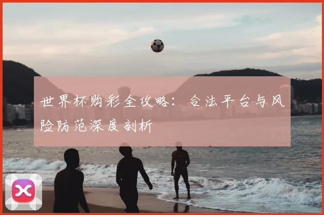 世界杯购彩全攻略：合法平台与风险防范深度剖析