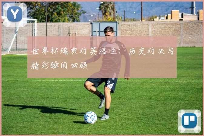 世界杯瑞典对英格兰：历史对决与精彩瞬间回顾