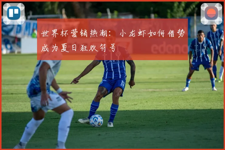 世界杯营销热潮：小龙虾如何借势成为夏日狂欢符号
