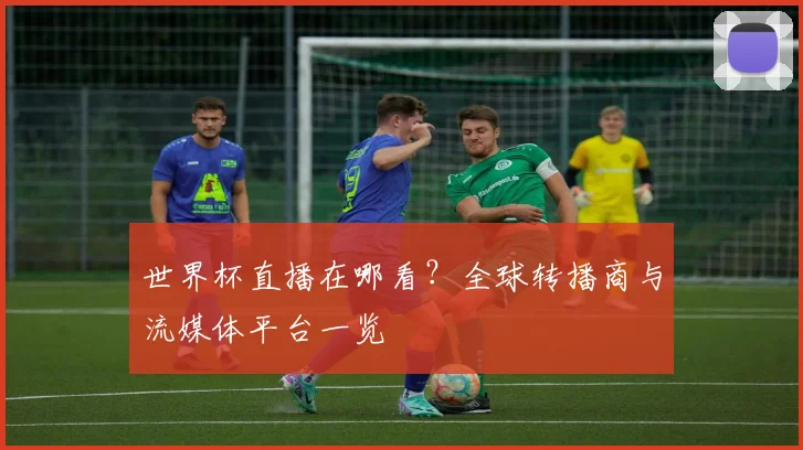世界杯直播在哪看？全球转播商与流媒体平台一览