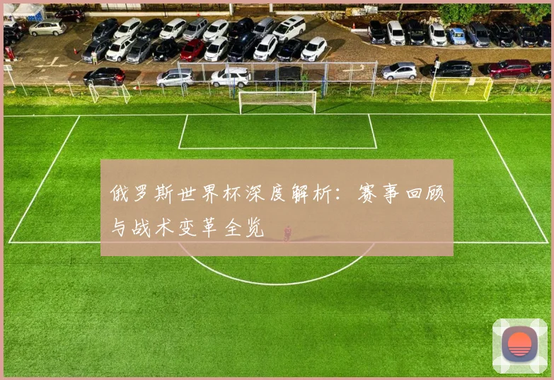 俄罗斯世界杯深度解析：赛事回顾与战术变革全览