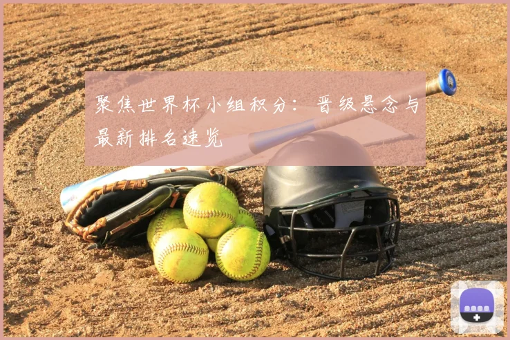 聚焦世界杯小组积分：晋级悬念与最新排名速览